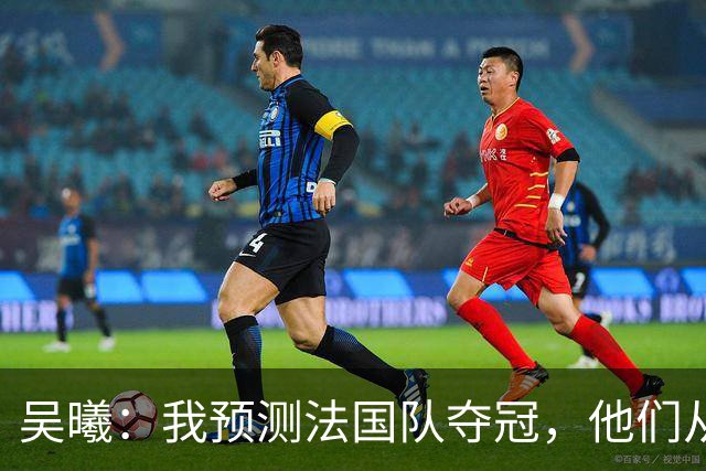 吴曦：我预测法国队夺冠，他们从个人能力到人员配置都非常强