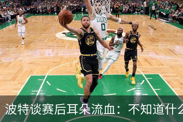 波特谈赛后耳朵流血：不知道什么情况，被人抓了还是咬了一下